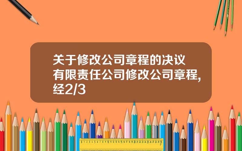 关于修改公司章程的决议 有限责任公司修改公司章程,经2/3